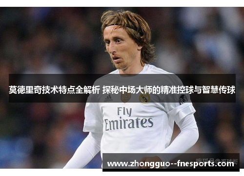 莫德里奇技术特点全解析 探秘中场大师的精准控球与智慧传球