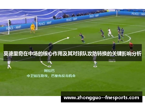 莫德里奇在中场的核心作用及其对球队攻防转换的关键影响分析 莫德里奇在中场的核心作用及其对球队攻防转换的关键影响分析