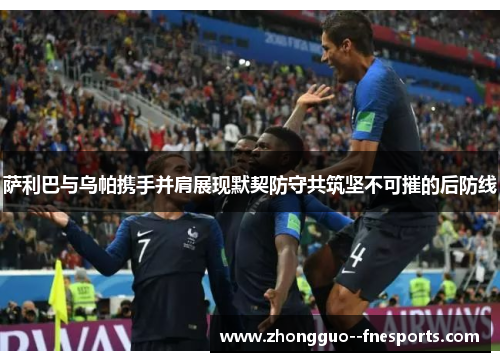 萨利巴与乌帕携手并肩展现默契防守共筑坚不可摧的后防线 萨利巴与乌帕携手并肩展现默契防守共筑坚不可摧的后防线