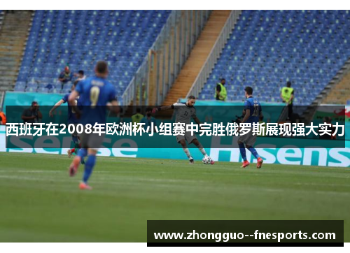 西班牙在2008年欧洲杯小组赛中完胜俄罗斯展现强大实力 西班牙在2008年欧洲杯小组赛中完胜俄罗斯展现强大实力