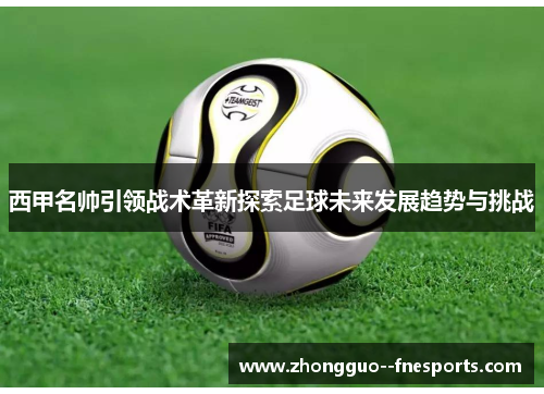 西甲名帅引领战术革新探索足球未来发展趋势与挑战 西甲名帅引领战术革新探索足球未来发展趋势与挑战