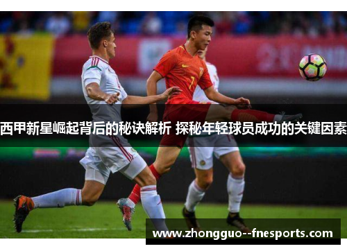 西甲新星崛起背后的秘诀解析 探秘年轻球员成功的关键因素 西甲新星崛起背后的秘诀解析 探秘年轻球员成功的关键因素