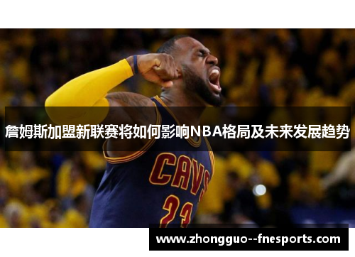 詹姆斯加盟新联赛将如何影响NBA格局及未来发展趋势 詹姆斯加盟新联赛将如何影响NBA格局及未来发展趋势