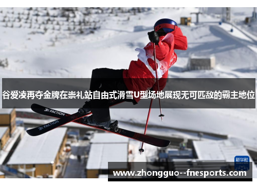 谷爱凌再夺金牌在崇礼站自由式滑雪U型场地展现无可匹敌的霸主地位