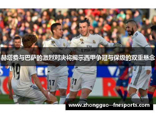 赫塔费与巴萨的激烈对决将揭示西甲争冠与保级的双重悬念