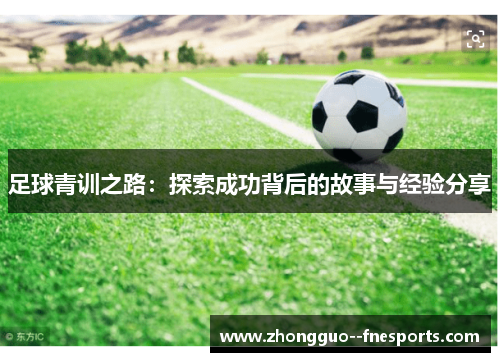 足球青训之路:探索成功背后的故事与经验分享 足球青训之路:探索成功背后的故事与经验分享
