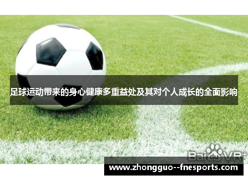 足球运动带来的身心健康多重益处及其对个人成长的全面影响 足球运动带来的身心健康多重益处及其对个人成长的全面影响
