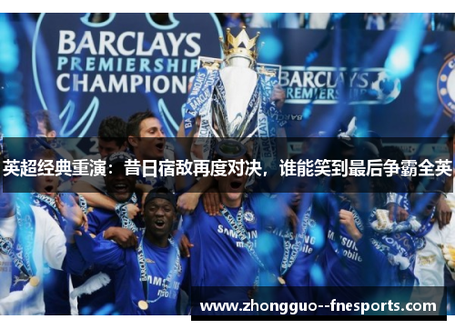 英超经典重演：昔日宿敌再度对决，谁能笑到最后争霸全英