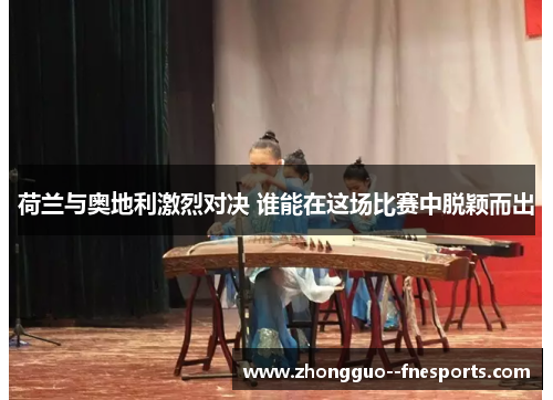 荷兰与奥地利激烈对决 谁能在这场比赛中脱颖而出