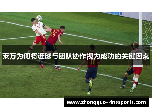 莱万为何将进球与团队协作视为成功的关键因素 莱万为何将进球与团队协作视为成功的关键因素