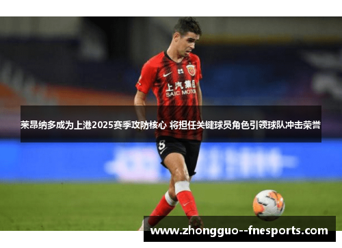 莱昂纳多成为上港2025赛季攻防核心 将担任关键球员角色引领球队冲击荣誉