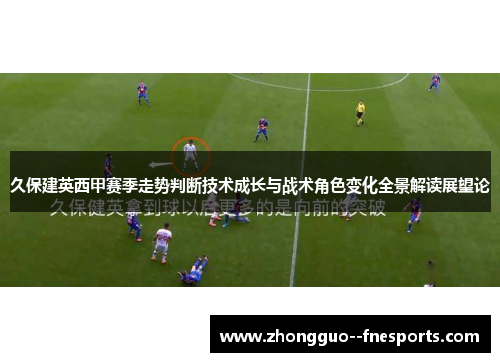 久保建英西甲赛季走势判断技术成长与战术角色变化全景解读展望论 久保建英西甲赛季走势判断技术成长与战术角色变化全景解读展望论