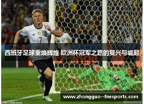 西班牙足球重焕辉煌 欧洲杯冠军之路的复兴与崛起