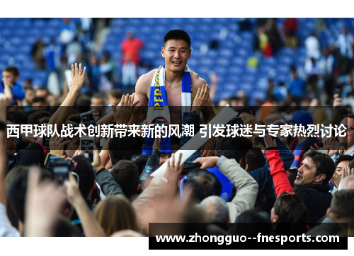 西甲球队战术创新带来新的风潮 引发球迷与专家热烈讨论