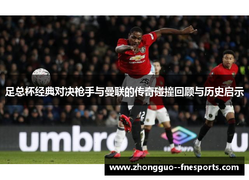 足总杯经典对决枪手与曼联的传奇碰撞回顾与历史启示