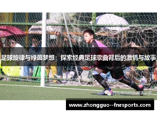足球旋律与绿茵梦想：探索经典足球歌曲背后的激情与故事