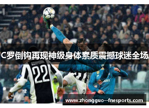 C罗倒钩再现神级身体素质震撼球迷全场