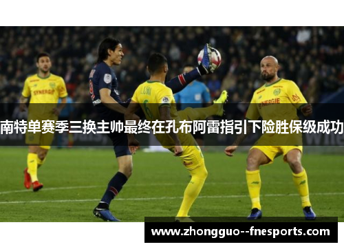 南特单赛季三换主帅最终在孔布阿雷指引下险胜保级成功