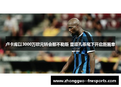 卢卡库以3000万欧元转会那不勒斯 重返孔蒂麾下开启新篇章