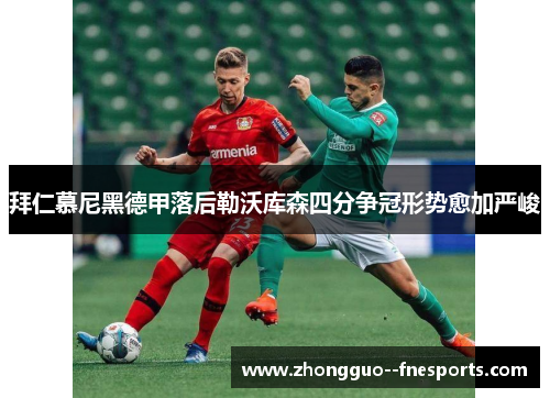 拜仁慕尼黑德甲落后勒沃库森四分争冠形势愈加严峻