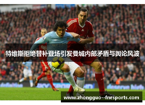 特维斯拒绝替补登场引发曼城内部矛盾与舆论风波