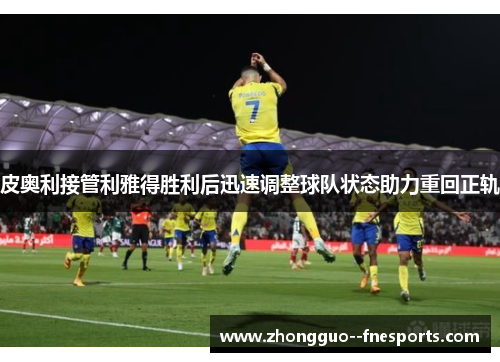 皮奥利接管利雅得胜利后迅速调整球队状态助力重回正轨