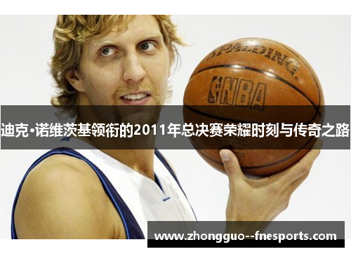 迪克·诺维茨基领衔的2011年总决赛荣耀时刻与传奇之路