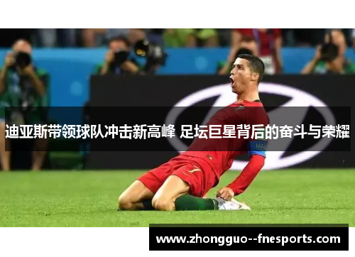 迪亚斯带领球队冲击新高峰 足坛巨星背后的奋斗与荣耀